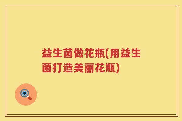 益生菌做花瓶(用益生菌打造美丽花瓶) 益生菌做花瓶(用益生菌打造美丽花瓶)