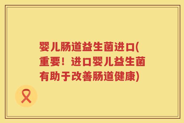 婴儿肠道益生菌进口(重要!进口婴儿益生菌有助于改善肠道健康) 婴儿肠道益生菌进口(重要!进口婴儿益生菌有助于改善肠道健康)