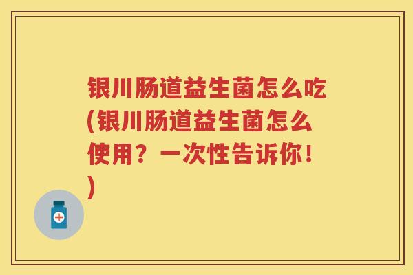 银川肠道益生菌怎么吃(银川肠道益生菌怎么使用?一次性告诉你!) 银川肠道益生菌怎么吃(银川肠道益生菌怎么使用?一次性告诉你!)