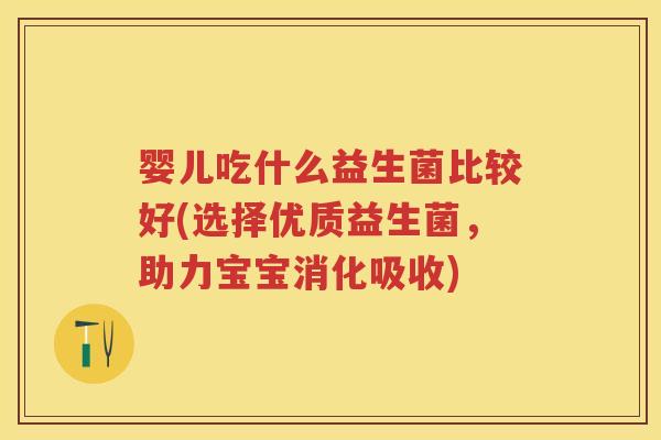 婴儿吃什么益生菌比较好(选择优质益生菌，助力宝宝消化吸收)