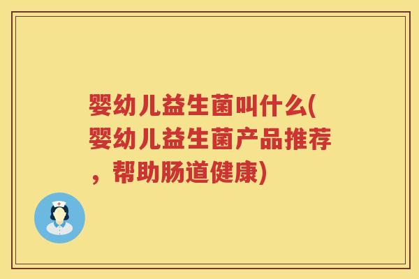 婴幼儿益生菌叫什么(婴幼儿益生菌产品推荐，帮助肠道健康)