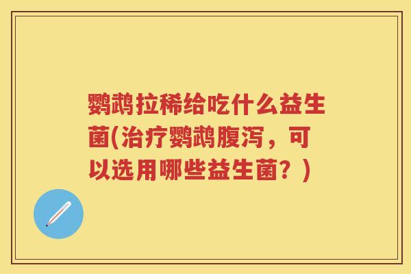 鹦鹉拉稀给吃什么益生菌(鹦鹉,可以选用哪些益生菌?) 鹦鹉拉稀给吃什么益生菌(鹦鹉,可以选用哪些益生菌?)