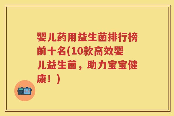 婴儿药用益生菌排行榜前十名(10款高效婴儿益生菌,助力宝宝健康!) 婴儿药用益生菌排行榜前十名(10款高效婴儿益生菌,助力宝宝健康!)
