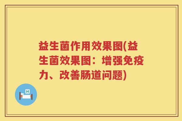 益生菌作用效果图(益生菌效果图：增强力、改善肠道问题)