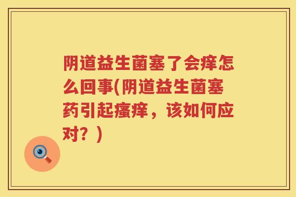 益生菌塞了会痒怎么回事(益生菌塞药引起，该如何应对？)