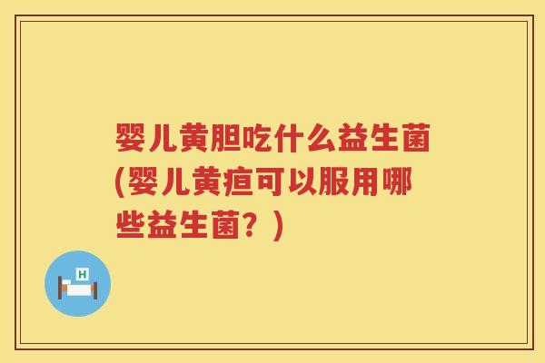 婴儿黄胆吃什么益生菌(婴儿黄疸可以服用哪些益生菌？)