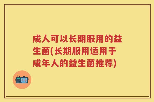 成人可以长期服用的益生菌(长期服用适用于成年人的益生菌推荐) 成人可以长期服用的益生菌(长期服用适用于成年人的益生菌推荐)