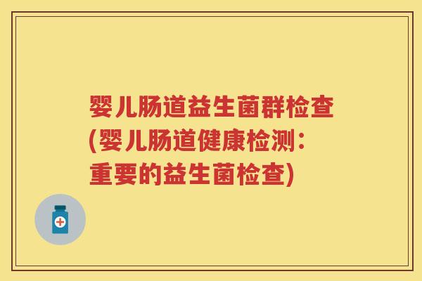 婴儿肠道益生菌群检查(婴儿肠道健康检测:重要的益生菌检查) 婴儿肠道益生菌群检查(婴儿肠道健康检测:重要的益生菌检查)