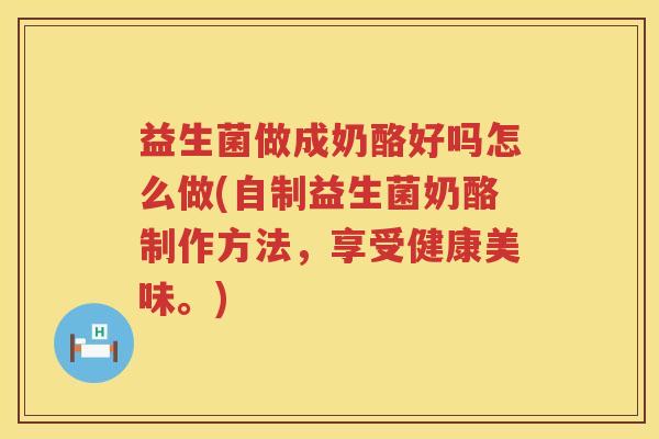 益生菌做成奶酪好吗怎么做(自制益生菌奶酪制作方法,享受健康美味。) 益生菌做成奶酪好吗怎么做(自制益生菌奶酪制作方法,享受健康美味。)