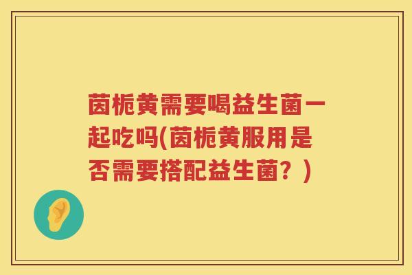 茵栀黄需要喝益生菌一起吃吗(茵栀黄服用是否需要搭配益生菌？)