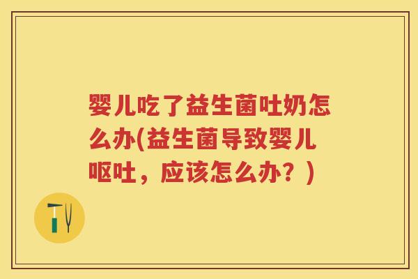 婴儿吃了益生菌吐奶怎么办(益生菌导致婴儿，应该怎么办？)