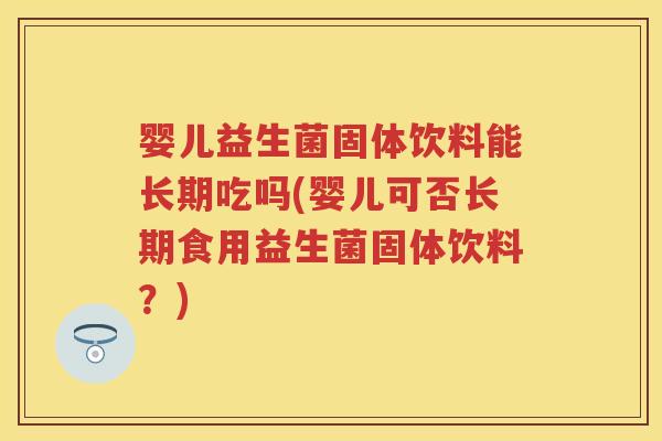 婴儿益生菌固体饮料能长期吃吗(婴儿可否长期食用益生菌固体饮料?) 婴儿益生菌固体饮料能长期吃吗(婴儿可否长期食用益生菌固体饮料?)
