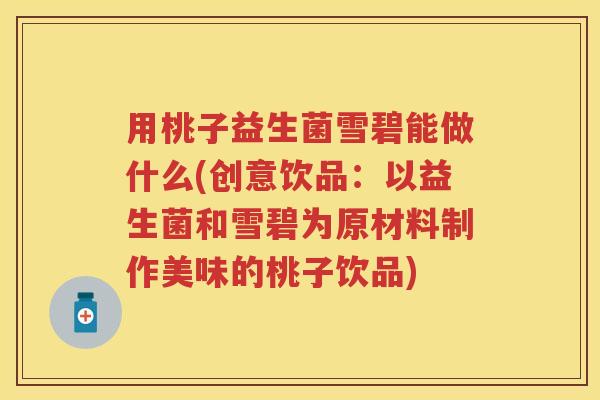 用桃子益生菌雪碧能做什么(创意饮品:以益生菌和雪碧为原材料制作美味的桃子饮品) 用桃子益生菌雪碧能做什么(创意饮品:以益生菌和雪碧为原材料制作美味的桃子饮品)