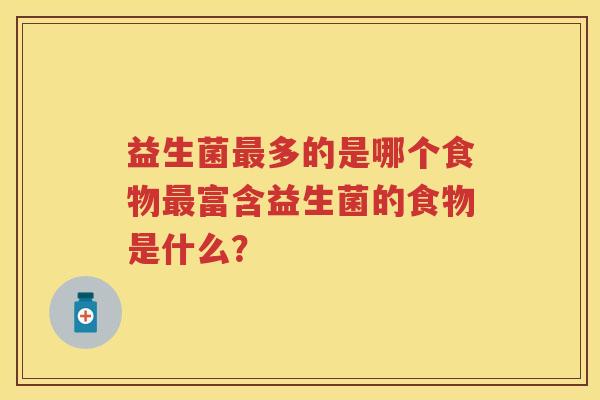 益生菌多的是哪个食物富含益生菌的食物是什么? 益生菌多的是哪个食物富含益生菌的食物是什么?
