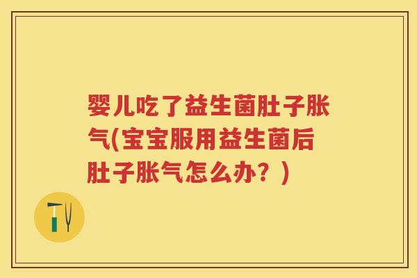 婴儿吃了益生菌肚子(宝宝服用益生菌后肚子怎么办?) 婴儿吃了益生菌肚子(宝宝服用益生菌后肚子怎么办?)