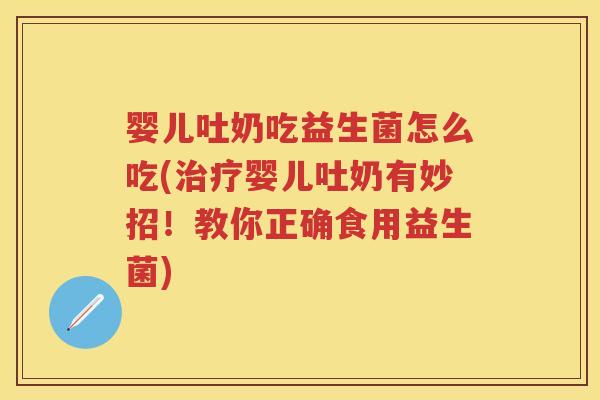 婴儿吐奶吃益生菌怎么吃(婴儿吐奶有妙招！教你正确食用益生菌)