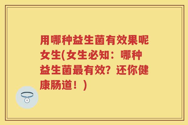 用哪种益生菌有效果呢女生(女生必知：哪种益生菌有效？还你健康肠道！)