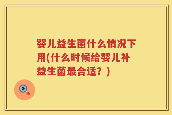 婴儿益生菌什么情况下用(什么时候给婴儿补益生菌合适?) 婴儿益生菌什么情况下用(什么时候给婴儿补益生菌合适?)