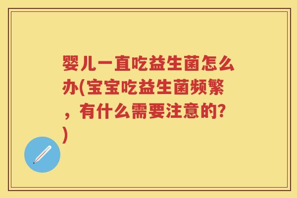 婴儿一直吃益生菌怎么办(宝宝吃益生菌频繁,有什么需要注意的?) 婴儿一直吃益生菌怎么办(宝宝吃益生菌频繁,有什么需要注意的?)