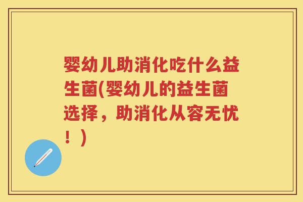 婴幼儿助消化吃什么益生菌(婴幼儿的益生菌选择,助消化从容无忧!) 婴幼儿助消化吃什么益生菌(婴幼儿的益生菌选择,助消化从容无忧!)