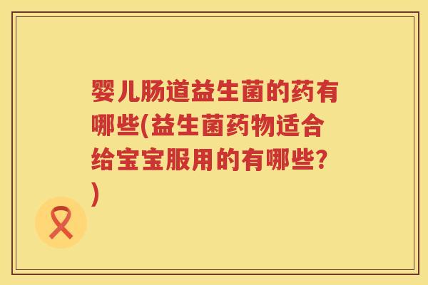 婴儿肠道益生菌的药有哪些(益生菌适合给宝宝服用的有哪些?) 婴儿肠道益生菌的药有哪些(益生菌适合给宝宝服用的有哪些?)