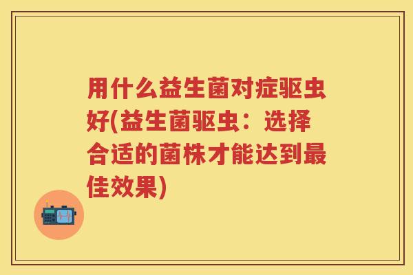 用什么益生菌对症驱虫好(益生菌驱虫:选择合适的菌株才能达到佳效果) 用什么益生菌对症驱虫好(益生菌驱虫:选择合适的菌株才能达到佳效果)