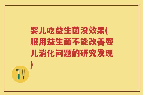 婴儿吃益生菌没效果(服用益生菌不能改善婴儿消化问题的研究发现) 婴儿吃益生菌没效果(服用益生菌不能改善婴儿消化问题的研究发现)