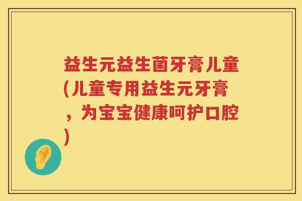 益生元益生菌牙膏儿童(儿童专用益生元牙膏,为宝宝健康呵护口腔) 益生元益生菌牙膏儿童(儿童专用益生元牙膏,为宝宝健康呵护口腔)