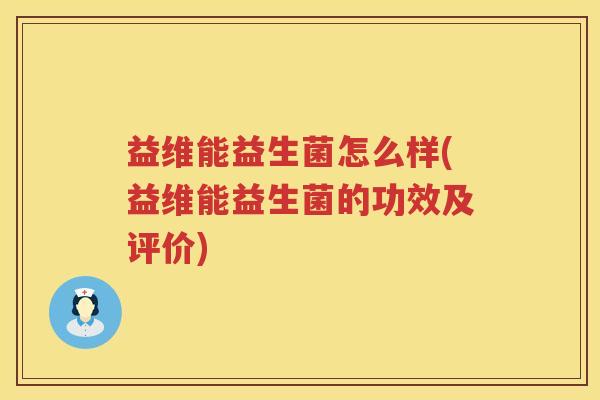 益维能益生菌怎么样(益维能益生菌的功效及评价) 益维能益生菌怎么样(益维能益生菌的功效及评价)