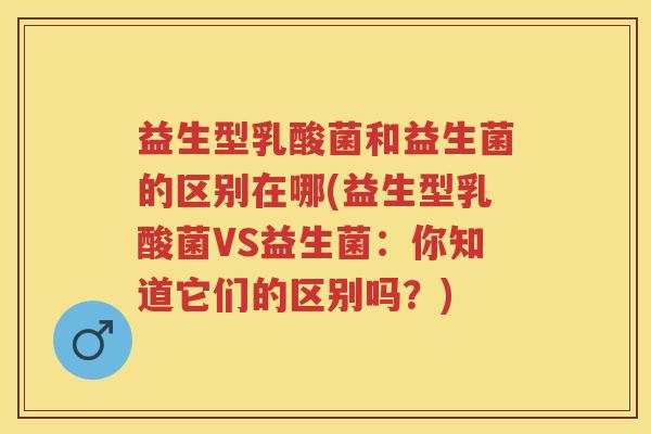 益生型乳酸菌和益生菌的区别在哪(益生型乳酸菌VS益生菌：你知道它们的区别吗？)