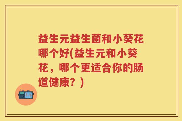 益生元益生菌和小葵花哪个好(益生元和小葵花,哪个更适合你的肠道健康?) 益生元益生菌和小葵花哪个好(益生元和小葵花,哪个更适合你的肠道健康?)