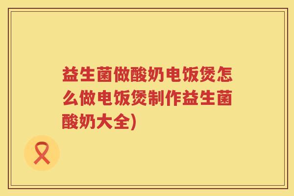 益生菌做酸奶电饭煲怎么做电饭煲制作益生菌酸奶大全) 益生菌做酸奶电饭煲怎么做电饭煲制作益生菌酸奶大全)