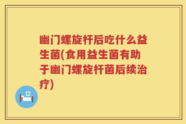 幽门螺旋杆后吃什么益生菌(食用益生菌有助于幽门螺旋杆菌后续) 幽门螺旋杆后吃什么益生菌(食用益生菌有助于幽门螺旋杆菌后续)