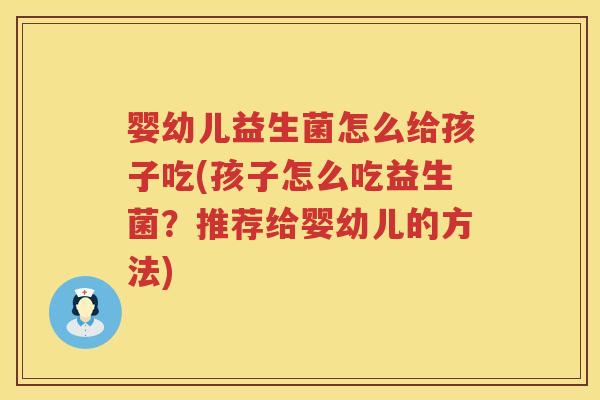 婴幼儿益生菌怎么给孩子吃(孩子怎么吃益生菌？推荐给婴幼儿的方法)