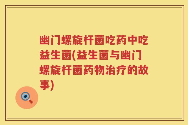 幽门螺旋杆菌吃药中吃益生菌(益生菌与幽门螺旋杆菌的故事) 幽门螺旋杆菌吃药中吃益生菌(益生菌与幽门螺旋杆菌的故事)