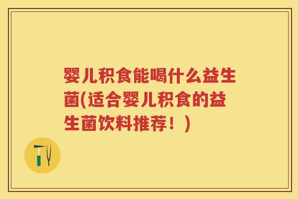 婴儿积食能喝什么益生菌(适合婴儿积食的益生菌饮料推荐!) 婴儿积食能喝什么益生菌(适合婴儿积食的益生菌饮料推荐!)