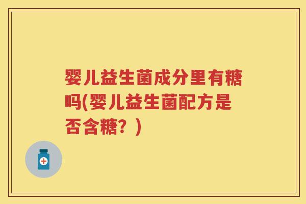 婴儿益生菌成分里有糖吗(婴儿益生菌配方是否含糖？)