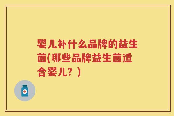 婴儿补什么品牌的益生菌(哪些品牌益生菌适合婴儿?) 婴儿补什么品牌的益生菌(哪些品牌益生菌适合婴儿?)
