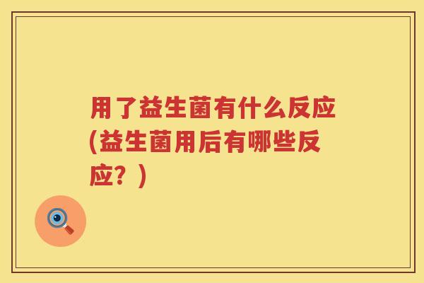 用了益生菌有什么反应(益生菌用后有哪些反应?) 用了益生菌有什么反应(益生菌用后有哪些反应?)