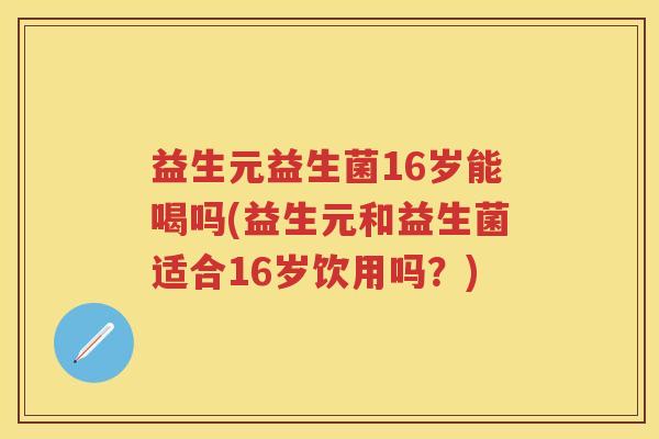 益生元益生菌16岁能喝吗(益生元和益生菌适合16岁饮用吗?) 益生元益生菌16岁能喝吗(益生元和益生菌适合16岁饮用吗?)