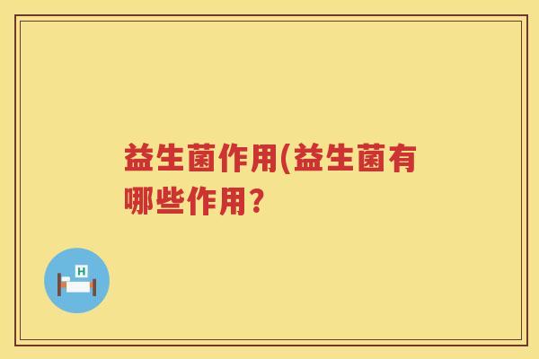 益生菌作用(益生菌有哪些作用? 益生菌作用(益生菌有哪些作用?