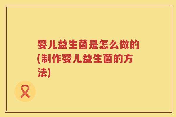 婴儿益生菌是怎么做的(制作婴儿益生菌的方法) 婴儿益生菌是怎么做的(制作婴儿益生菌的方法)