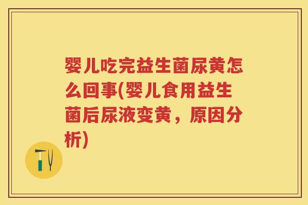 婴儿吃完益生菌尿黄怎么回事(婴儿食用益生菌后尿液变黄,原因分析) 婴儿吃完益生菌尿黄怎么回事(婴儿食用益生菌后尿液变黄,原因分析)