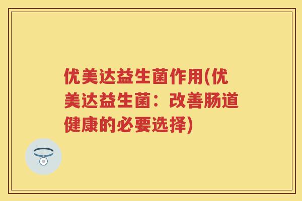 优美达益生菌作用(优美达益生菌:改善肠道健康的必要选择) 优美达益生菌作用(优美达益生菌:改善肠道健康的必要选择)