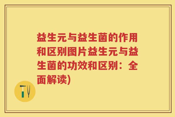 益生元与益生菌的作用和区别图片益生元与益生菌的功效和区别:全面解读) 益生元与益生菌的作用和区别图片益生元与益生菌的功效和区别:全面解读)