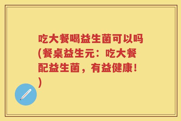 吃大餐喝益生菌可以吗(餐桌益生元:吃大餐配益生菌,有益健康!) 吃大餐喝益生菌可以吗(餐桌益生元:吃大餐配益生菌,有益健康!)