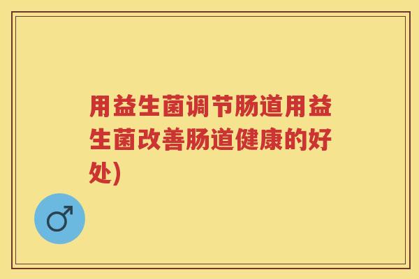 用益生菌调节肠道用益生菌改善肠道健康的好处) 用益生菌调节肠道用益生菌改善肠道健康的好处)