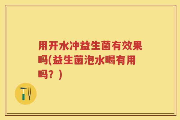 用开水冲益生菌有效果吗(益生菌泡水喝有用吗？)