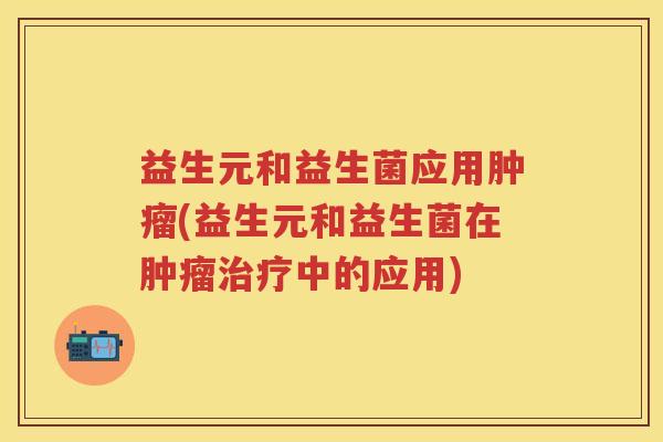益生元和益生菌应用(益生元和益生菌在中的应用) 益生元和益生菌应用(益生元和益生菌在中的应用)