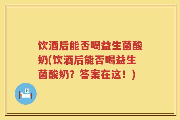 饮酒后能否喝益生菌酸奶(饮酒后能否喝益生菌酸奶?答案在这!) 饮酒后能否喝益生菌酸奶(饮酒后能否喝益生菌酸奶?答案在这!)